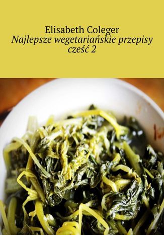 Najlepsze wegetariańskie przepisy. Cześć 2 Elisabeth Coleger - okladka książki