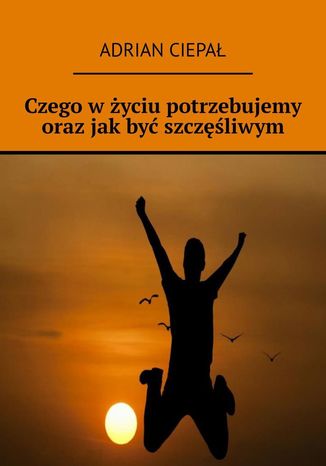 Czego w życiu potrzebujemy oraz jak być szczęśliwym Adrian Ciepał - okladka książki