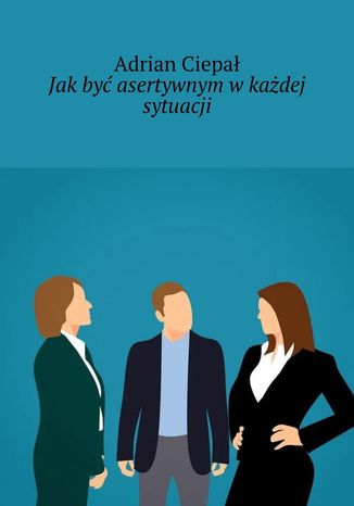 Jak być asertywnym w każdej sytuacji Adrian Ciepał - okladka książki