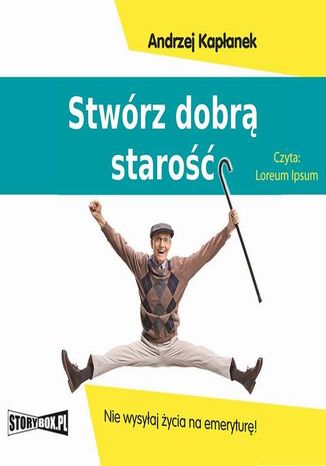 Stwórz dobrą starość. Nie wysyłaj życia na emeryturę! Andrzej Kapłanek - okladka książki