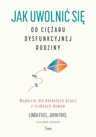 NOWY POCZĄTEK. Jak uwolnić się od ciężaru dysfunkcyjnej rodziny. Wsparcie dla dorosłych dzieci z trudnych domów Linda Friel, John Friel - okladka książki