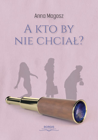 A kto by nie chciał? Anna Magosz - okladka książki