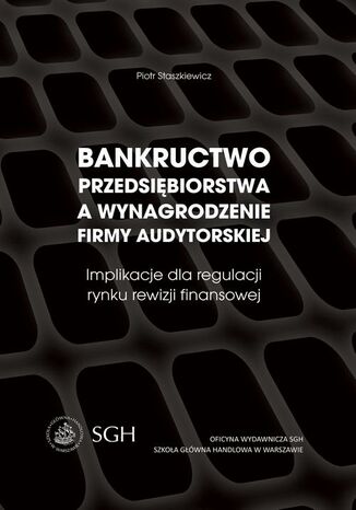 Bankructwo przedsiębiorstwa a wynagrodzenie firmy audytorskiej. Implikacje dla regulacji rynku rewizji finansowej Piotr Staszkiewicz - okladka książki