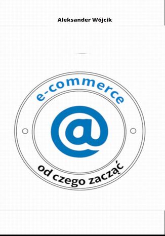 E-COMMERCE OD CZEGO ZACZĄĆ Aleksander Wójcik - okladka książki