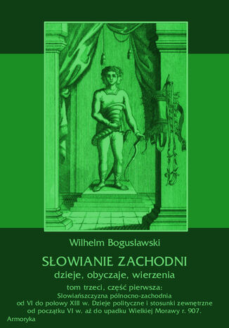 Słowianie Zachodni: dzieje, obyczaje, wierzenia, tom trzeci, część pierwsza: Słowiańszczyzna północno-zachodnia od VI do połowy XIII wieku. Dzieje polityczne i stosunki zewnętrzne od początku VI w. aż do upadku Wielkiej Morawy r. 907 Wilhelm Bogusławski - okladka książki