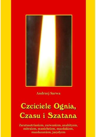 Czciciele Ognia Czasu i Szatana. Religie Iranu: zaratusztrianizm, zurwanizm, anahityzm, mitraizm, manicheizm, mazdakizm, mazdazanizm, jazydyzm Andrzej Sarwa - okladka książki