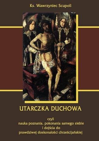 Utarczka duchowna. Walka duchowa czyli nauka poznania, pokonania samego siebie, i dojścia do prawdziwej doskonałości chrześcijańskiej Wawrzyniec Scupoli - okladka książki