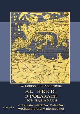 Al Bekri o Polakach i ich sąsiadach. Lista władców Polaków według literatury niemieckiej Władysław Łebiński, Franciszek Piekosiński - okladka książki
