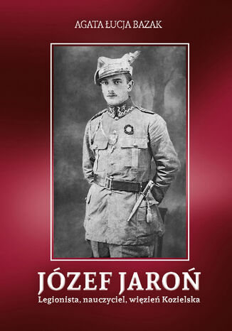 Józef Jaroń. Legionista, nauczyciel, więzień Kozielska Agata Łucja Bazak - okladka książki