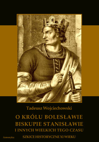 O królu Bolesławie, biskupie Stanisławie i innych wielkich tego czasu. Szkice historyczne jedenastego wieku Tadeusz Wojciechowski - okladka książki