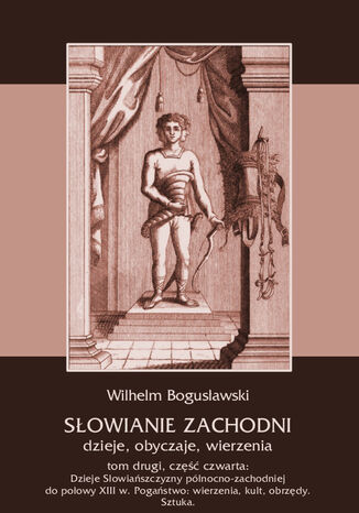 Słowianie Zachodni: dzieje, obyczaje, wierzenia, tom drugi, część czwarta: Dzieje Słowiańszczyzny północno-zachodniej do połowy XIII wieku. Pogaństwo: wierzenia, kult, obrzędy. Sztuka Wilhelm Bogusławski - okladka książki