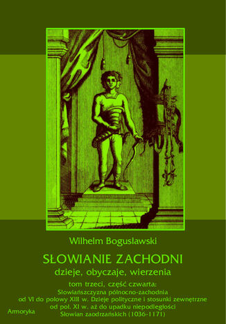 Słowianie Zachodni: dzieje, obyczaje, wierzenia, tom trzeci, część czwarta: Słowiańszczyzna północno-zachodnia od VI do połowy XIII wieku. Dzieje polityczne i stosunki zewnętrzne od poł. XI w. aż do upadku niepodległości Słowian zaodrzańskich (1036-1171) Wilhelm Bogusławski - okladka książki