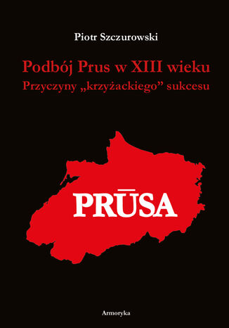 Podbój Prus w XIII wieku. Przyczyny krzyżackiego sukcesu Piotr Szczurowski - okladka książki