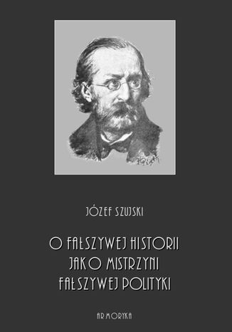 O fałszywej historii, jako mistrzyni fałszywej polityki Józef Szujski - okladka książki