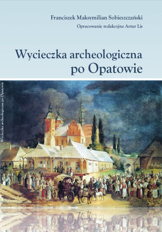 Wycieczka archeologiczna po Opatowie Oprac. Red. Artur Lis, Maksymilian Sobieszczański - okladka książki