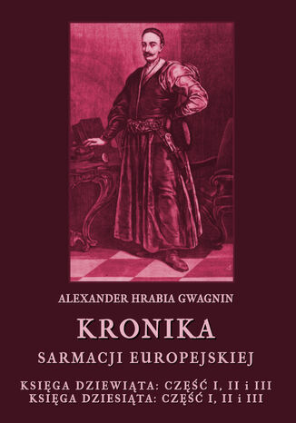 Kronika Sarmacji Europejskiej. Księga Dziewiąta. Część I, II i III. Księga Dziesiąta. Część I, II i III Alexander Hrabia Gwagnin - okladka książki