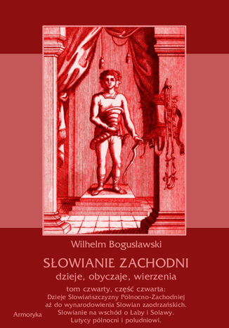 Słowianie Zachodni: dzieje, obyczaje, wierzenia, tom czwarty, część czwarta: Dzieje Słowiańszczyzny Północno-Zachodniej aż do wynarodowienia Słowian zaodrzańskich. Słowianie na wschód o Łaby i Solawy. Lutycy północni i południowi Wilhelm Bogusławski - okladka książki