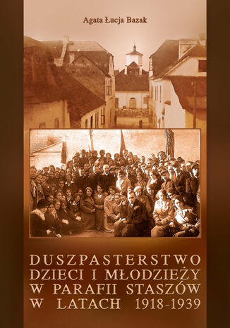 Duszpasterstwo dzieci i młodzieży w parafii Staszów w latach 1918-1939 Agata Łucja Bazak - okladka książki