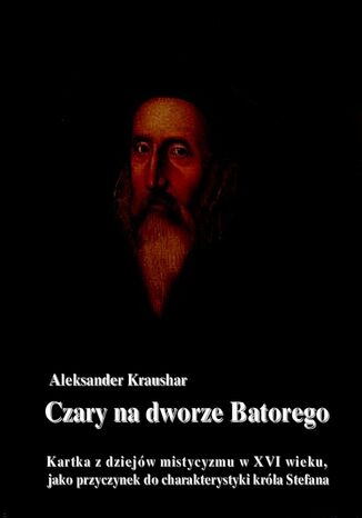 Czary na dworze Batorego. Kartka z dziejów mistycyzmu w XVI wieku, jako przyczynek do charakterystyki króla Stefana Aleksander Kraushar - okladka książki