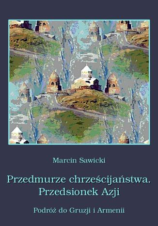 Przedmurze chrześcijaństwa Przedsionek Azji  Podróż do Gruzji i Armenii Marcin Sawicki - okladka książki