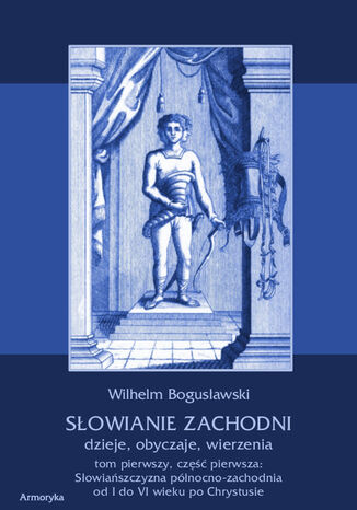 Słowianie Zachodni dzieje, obyczaje, wierzenia. Tom pierwszy. Część pierwsza: Słowiańszczyzna północno-zachodnia od I do VI wieku po Chr Wilhelm Bogusławski - okladka książki