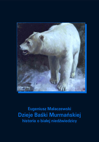 Dzieje Baśki Murmańskiej. Historia o białej niedźwiedzicy Eugeniusz Małaczewski - okladka książki