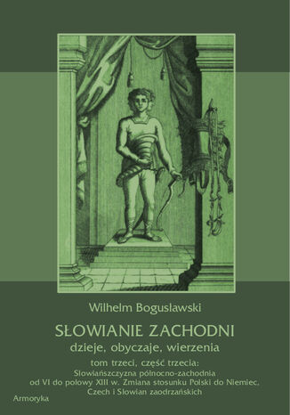 Słowianie Zachodni: dzieje, obyczaje, wierzenia, tom trzeci, część trzecia: Słowiańszczyzna północno-zachodnia od VI do połowy XIII wieku. Zmiana stosunku Polski do Niemiec, Czech i Słowian zaodrzańskich Wilhelm Bogusławski - okladka książki