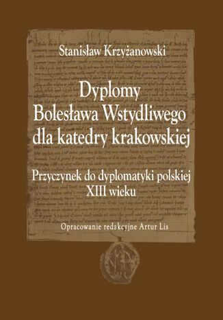 Dyplomy Bolesława Wstydliwego dla katedry krakowskiej. Przyczynek do dyplomatyki polskiej XIII wieku Stanisław Krzyżanowski, Oprac. Red. Artur Lis - okladka książki