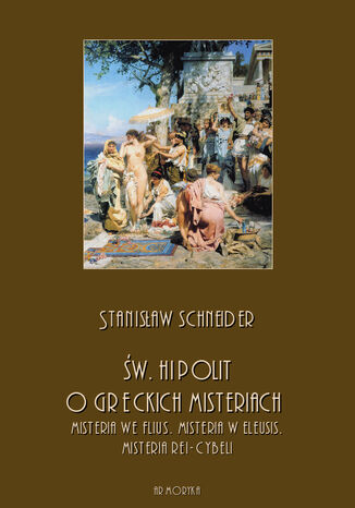 Św. Hipolit o greckich misteriach: misteria we Flius, misteria w Eleusis, misteria Rei-Cybeli Stanisław Schneider - okladka książki