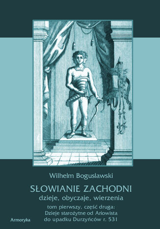 Słowianie Zachodni: dzieje, obyczaje, wierzenia. Tom pierwszy. Część druga: Dzieje starożytne od Ariowista do upadku Durzyńców r. 531 Wilhelm Bogusławski - okladka książki