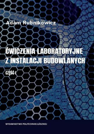 Ćwiczenia laboratoryjne z instalacji budowlanych. Część 1 Adam Rubnikowicz - okladka książki