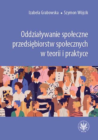 Oddziaływanie społeczne przedsiębiorstw społecznych w teorii i praktyce Szymon Wójcik, Izabela Grabowska - okladka książki