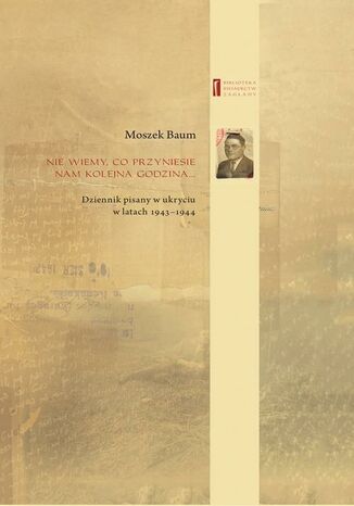 Nie wiemy co przyniesie nam kolejna godzina ... Dziennik pisany w ukryciu w latach 1943-1944 Moszek Baum - okladka książki