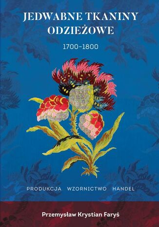 Jedwabne tkaniny odzieżowe 1700-1800. Francja Anglia Włochy Produkcja Wzornictwo Handel Przemysław Krystian Faryś - okladka książki