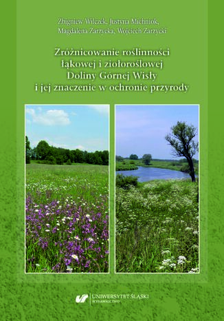 Zróżnicowanie roślinności łąkowej i ziołoroślowej Doliny Górnej Wisły i jej znaczenie w ochronie przyrody Justyna Michniok, Zbigniew Wilczek, Magdalena Zarzycka, Wojciech Zarzycki - okladka książki