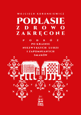 Podlasie zdrowo zakręcone. Podróż po krainie niezwykłych ludzi i zapomnianych smaków Wojciech Koronkiewicz - okladka książki