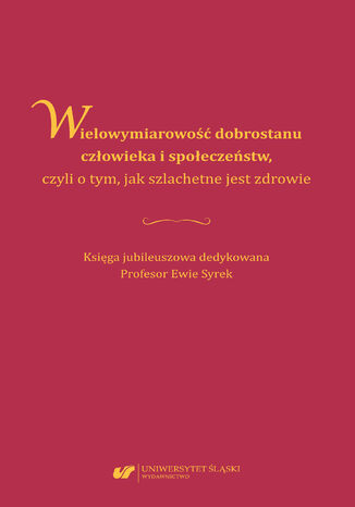 Wielowymiarowość dobrostanu człowieka i społeczeństw, czyli o tym, jak szlachetne jest zdrowie. Księga jubileuszowa dedykowana Profesor Ewie Syrek red. Ewa Jarosz - okladka książki