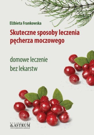 Skuteczne sposoby leczenia pęcherza moczowego. Domowe leczenie bez lekarstw Elżbieta Frankowska - okladka książki