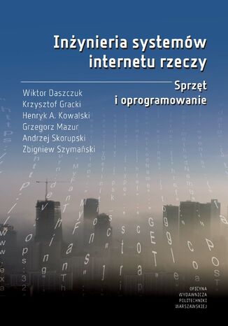 Inżynieria systemów internetu rzeczy. Sprzęt i oprogramowanie Wiktor Daszczuk, Krzysztof Gracki, Henryk A. Kowalski, Grzegorz Mazur, Andrzej Skorupski, Zbigniew Szymański - okladka książki