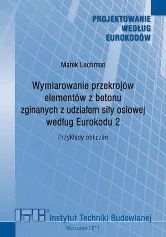 Wymiarowanie przekrojów elementów z betonu zginanych z udziałem siły osiowej według Eurokodu 2. Przykłady obliczeń Marek Lechman - okladka książki