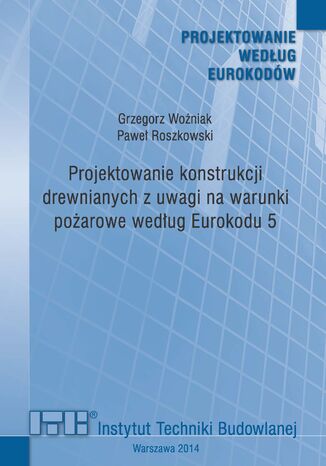 Projektowanie konstrukcji drewnianych z uwagi na warunki pożarowe według Eurokodu 5 Grzegorz Woźniak, Paweł Roszkowski - okladka książki