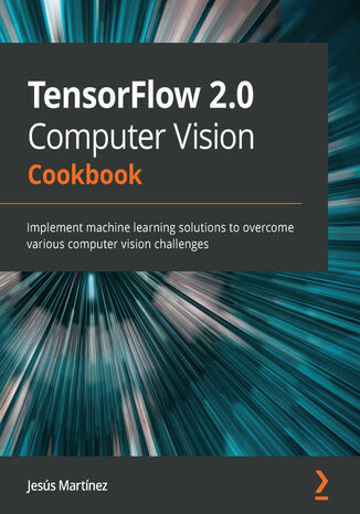 TensorFlow 2.0 Computer Vision Cookbook. Implement machine learning solutions to overcome various computer vision challenges Jesús Martínez - okladka książki