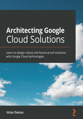 Architecting Google Cloud Solutions. Learn to design robust and future-proof solutions with Google Cloud technologies Victor Dantas - okladka książki