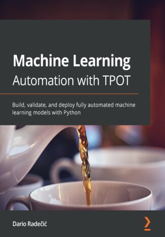 Machine Learning Automation with TPOT. Build, validate, and deploy fully automated machine learning models with Python Dario Radečić - okladka książki
