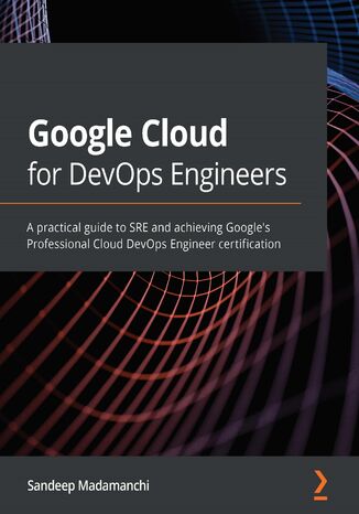 Google Cloud for DevOps Engineers. A practical guide to SRE and achieving Google's Professional Cloud DevOps Engineer certification Sandeep Madamanchi - okladka książki