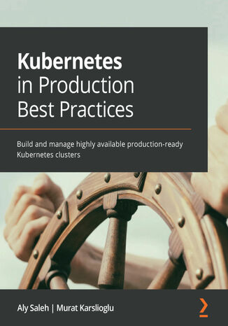 Kubernetes in Production Best Practices. Build and manage highly available production-ready Kubernetes clusters Aly Saleh, Murat Karslioglu - okladka książki