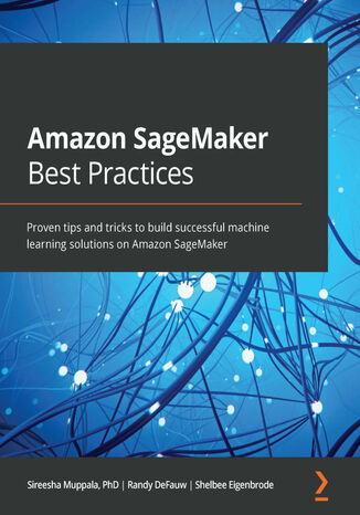 Amazon SageMaker Best Practices. Proven tips and tricks to build successful machine learning solutions on Amazon SageMaker Sireesha Muppala, Randy DeFauw, Shelbee Eigenbrode - okladka książki