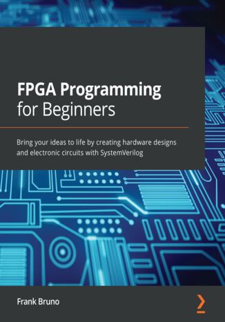 FPGA Programming for Beginners. Bring your ideas to life by creating hardware designs and electronic circuits with SystemVerilog Frank Bruno - okladka książki