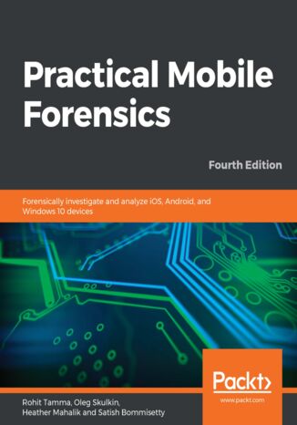 Practical Mobile Forensics. Forensically investigate and analyze iOS, Android, and Windows 10 devices - Fourth Edition Rohit Tamma, Oleg Skulkin, Heather Mahalik, Satish Bommisetty - okladka książki