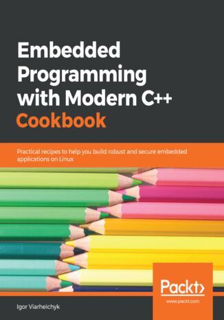 Embedded Programming with Modern C++ Cookbook.  Practical recipes to help you build robust and secure embedded applications on Linux Igor Viarheichyk - okladka książki